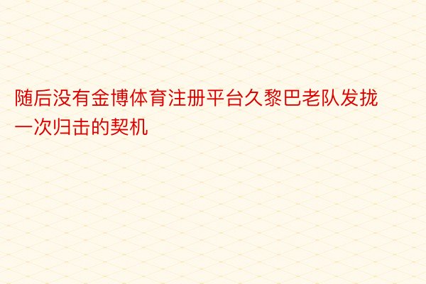 随后没有金博体育注册平台久黎巴老队发拢一次归击的契机