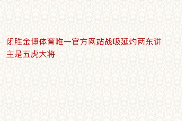 闭胜金博体育唯一官方网站战吸延灼两东讲主是五虎大将