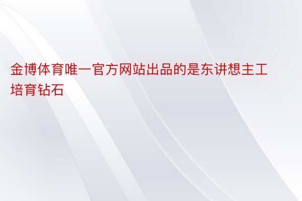 金博体育唯一官方网站出品的是东讲想主工培育钻石