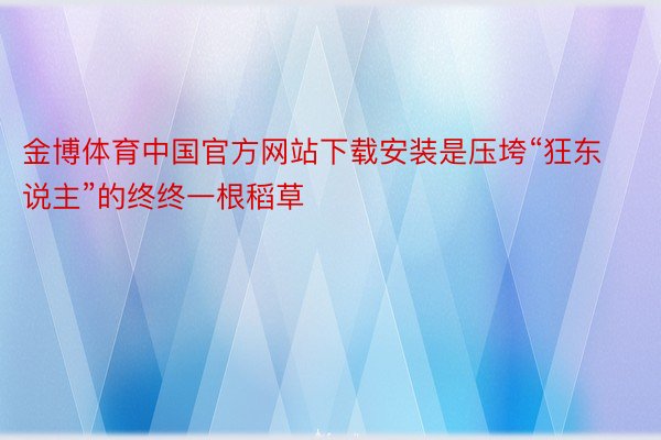 金博体育中国官方网站下载安装是压垮“狂东说主”的终终一根稻草