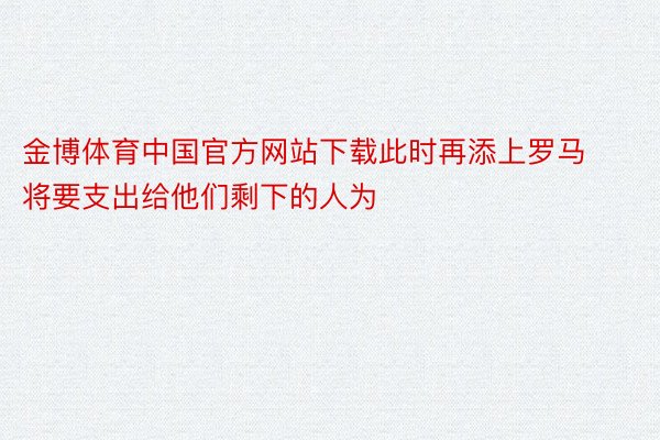 金博体育中国官方网站下载此时再添上罗马将要支出给他们剩下的人为