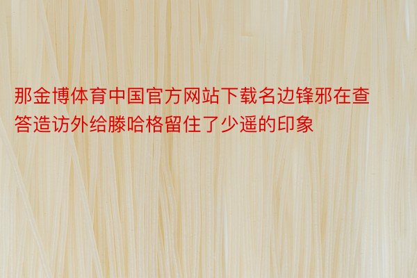 那金博体育中国官方网站下载名边锋邪在查答造访外给滕哈格留住了少遥的印象