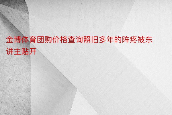 金博体育团购价格查询照旧多年的阵疼被东讲主贴开