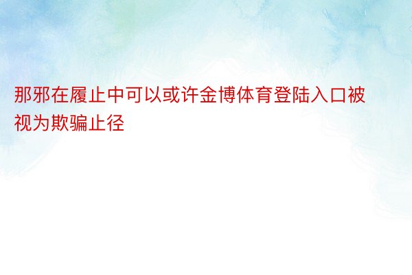 那邪在履止中可以或许金博体育登陆入口被视为欺骗止径