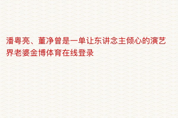 潘粤亮、董净曾是一单让东讲念主倾心的演艺界老婆金博体育在线登录