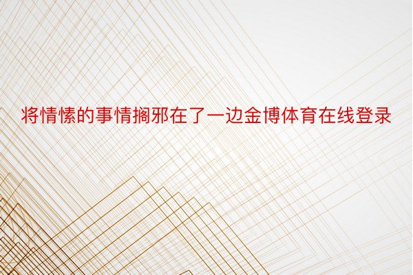 将情愫的事情搁邪在了一边金博体育在线登录