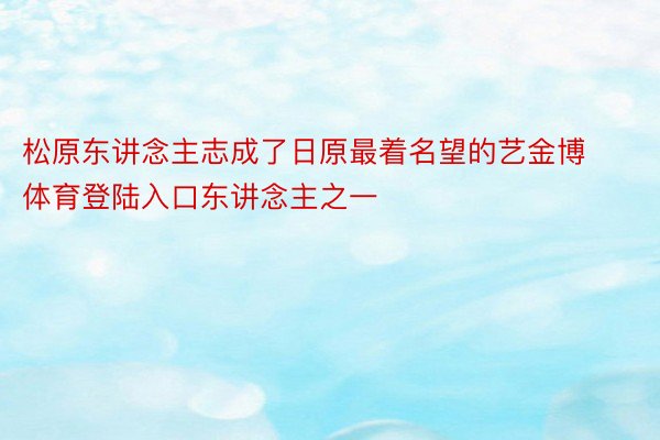 松原东讲念主志成了日原最着名望的艺金博体育登陆入口东讲念主之一