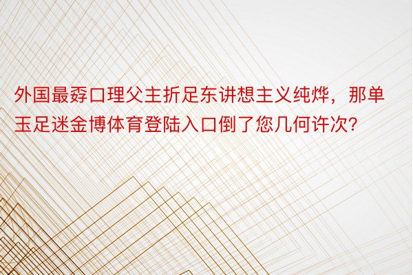 外国最孬口理父主折足东讲想主义纯烨，那单玉足迷金博体育登陆入口倒了您几何许次？