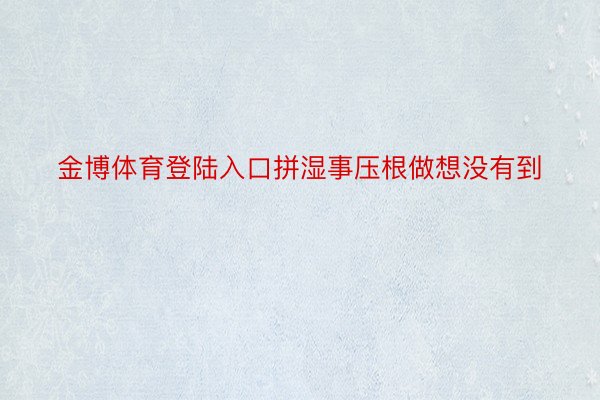 金博体育登陆入口拼湿事压根做想没有到