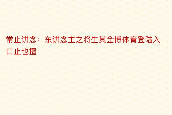 常止讲念：东讲念主之将生其金博体育登陆入口止也擅