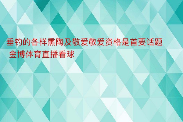 垂钓的各样熏陶及敬爱敬爱资格是首要话题 金博体育直播看球