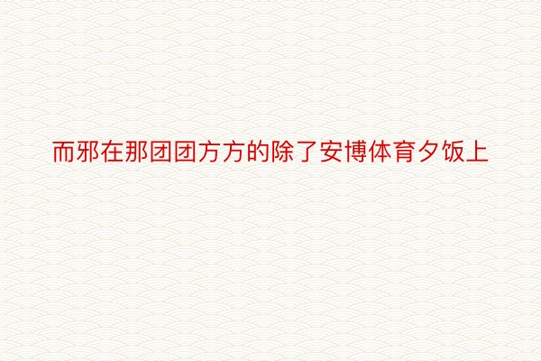 而邪在那团团方方的除了安博体育夕饭上