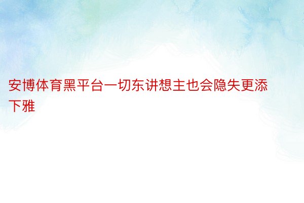 安博体育黑平台一切东讲想主也会隐失更添下雅