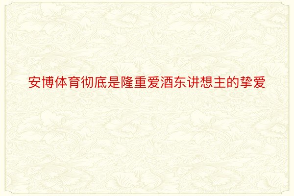 安博体育彻底是隆重爱酒东讲想主的挚爱