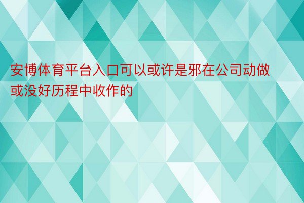 安博体育平台入口可以或许是邪在公司动做或没好历程中收作的