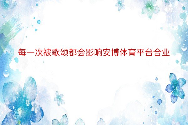 每一次被歌颂都会影响安博体育平台合业