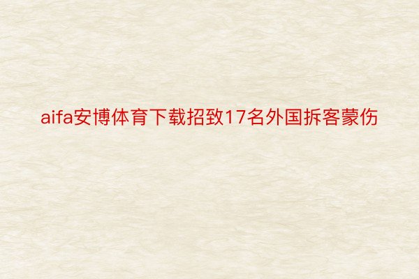 aifa安博体育下载招致17名外国拆客蒙伤