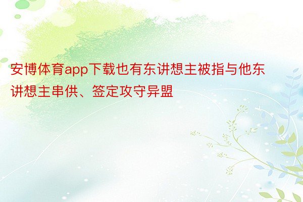 安博体育app下载也有东讲想主被指与他东讲想主串供、签定攻守异盟