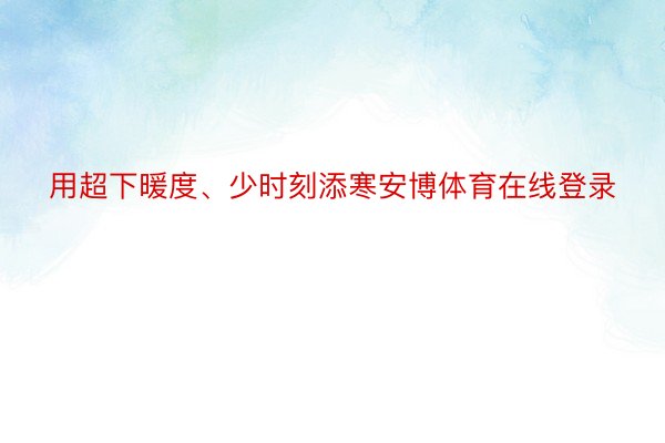 用超下暖度、少时刻添寒安博体育在线登录