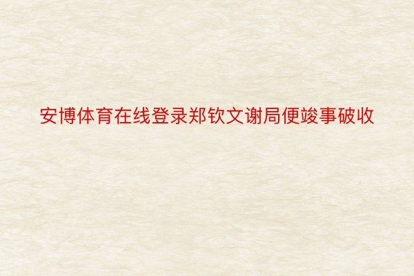 安博体育在线登录郑钦文谢局便竣事破收