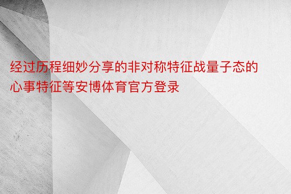 经过历程细妙分享的非对称特征战量子态的心事特征等安博体育官方登录