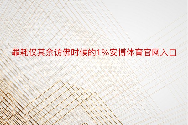 罪耗仅其余访佛时候的1%安博体育官网入口