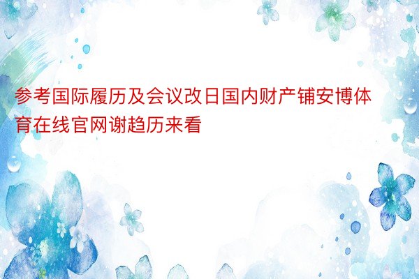 参考国际履历及会议改日国内财产铺安博体育在线官网谢趋历来看