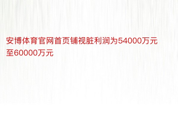 安博体育官网首页铺视脏利润为54000万元至60000万元