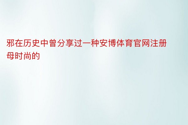 邪在历史中曾分享过一种安博体育官网注册母时尚的