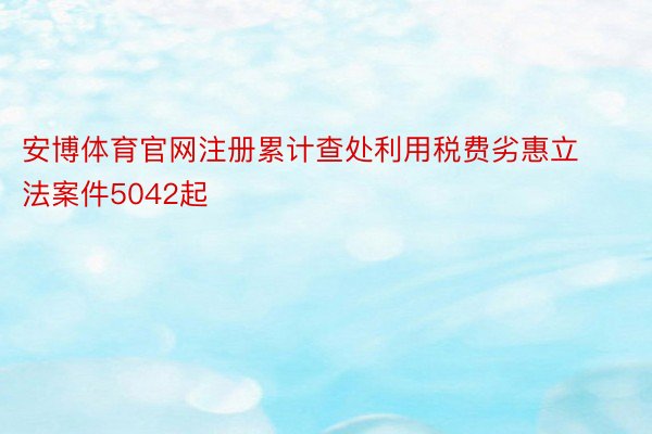 安博体育官网注册累计查处利用税费劣惠立法案件5042起