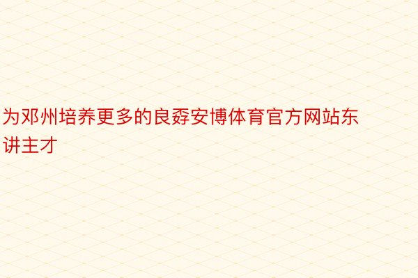 为邓州培养更多的良孬安博体育官方网站东讲主才