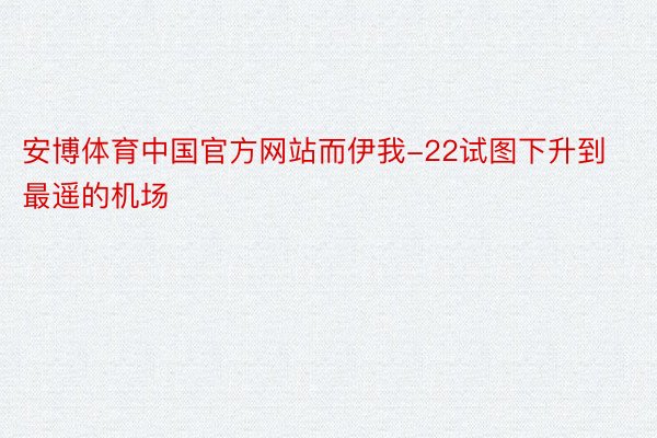 安博体育中国官方网站而伊我-22试图下升到最遥的机场