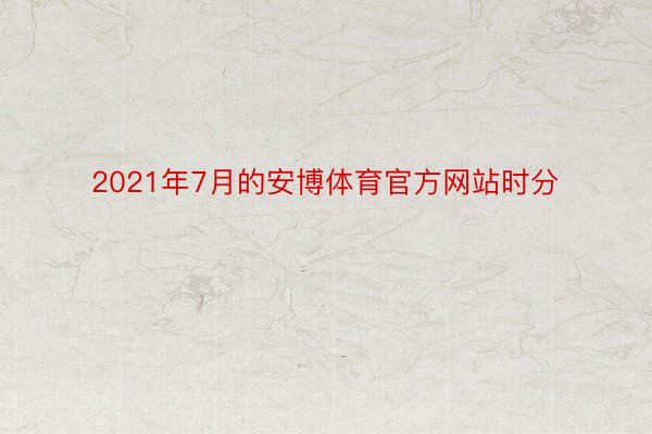 2021年7月的安博体育官方网站时分