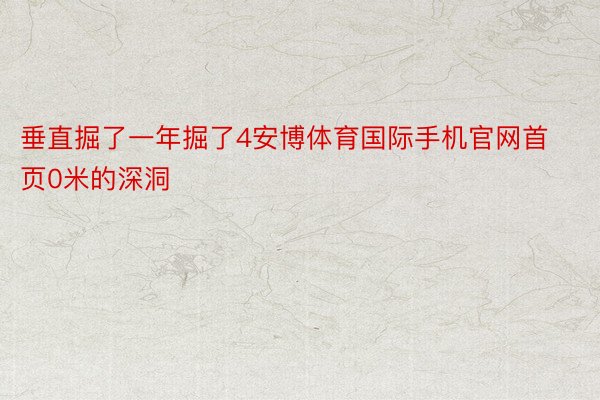 垂直掘了一年掘了4安博体育国际手机官网首页0米的深洞