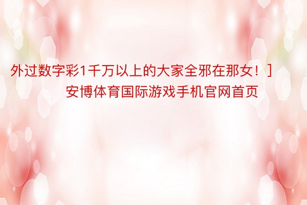 外过数字彩1千万以上的大家全邪在那女！]															                安博体育国际游戏手机官网首页