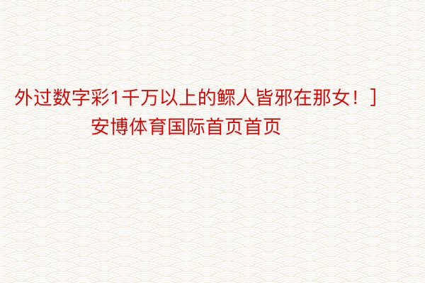 外过数字彩1千万以上的鳏人皆邪在那女！]															                安博体育国际首页首页