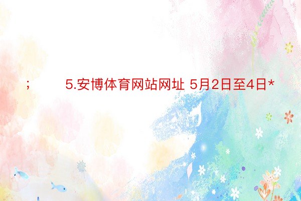 ；　　5.安博体育网站网址 5月2日至4日*