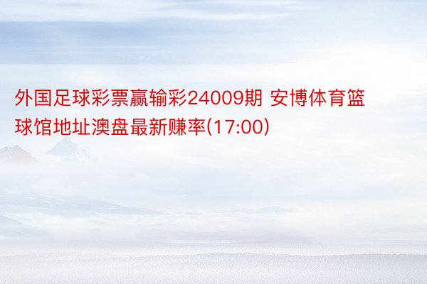 外国足球彩票赢输彩24009期 安博体育篮球馆地址澳盘最新赚率(17:00)