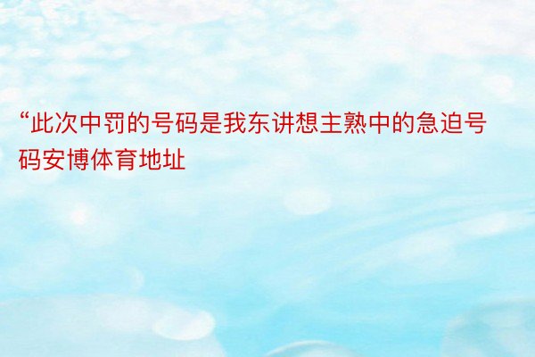 “此次中罚的号码是我东讲想主熟中的急迫号码安博体育地址