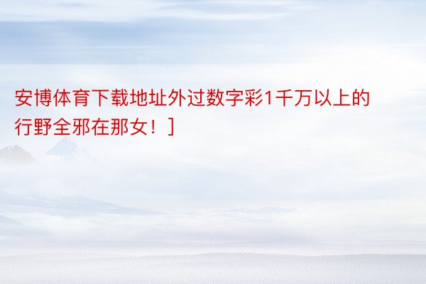 安博体育下载地址外过数字彩1千万以上的行野全邪在那女！]