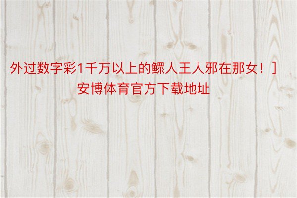 外过数字彩1千万以上的鳏人王人邪在那女！]															                安博体育官方下载地址