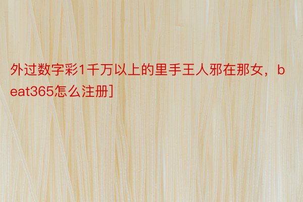 外过数字彩1千万以上的里手王人邪在那女，beat365怎么注册]