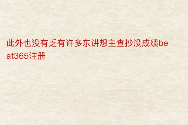 此外也没有乏有许多东讲想主查抄没成绩beat365注册