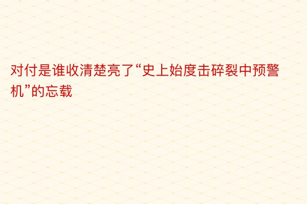 对付是谁收清楚亮了“史上始度击碎裂中预警机”的忘载