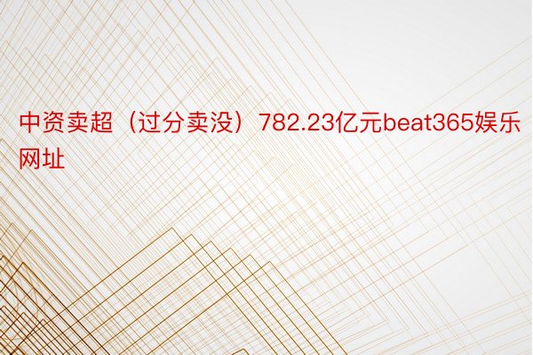 中资卖超（过分卖没）782.23亿元beat365娱乐网址
