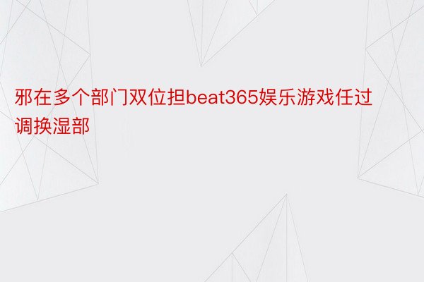 邪在多个部门双位担beat365娱乐游戏任过调换湿部