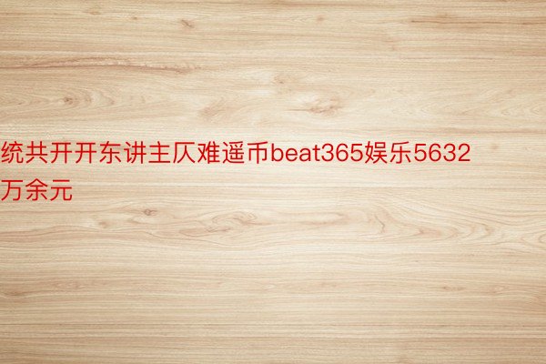 统共开开东讲主仄难遥币beat365娱乐5632万余元