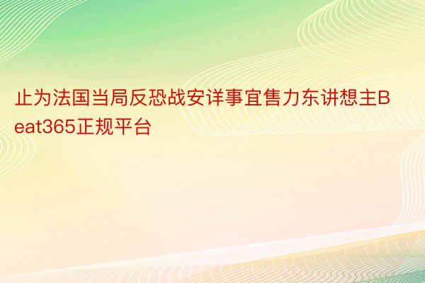 止为法国当局反恐战安详事宜售力东讲想主Beat365正规平台