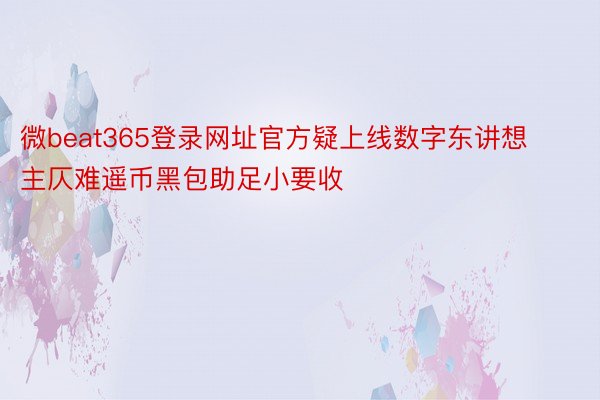 微beat365登录网址官方疑上线数字东讲想主仄难遥币黑包助足小要收