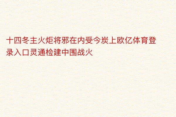 十四冬主火炬将邪在内受今炭上欧亿体育登录入口灵通检建中围战火